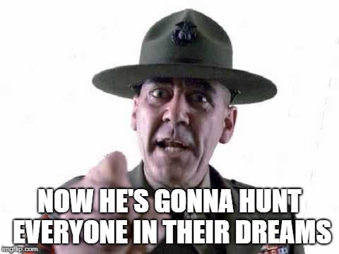 Sgt Hartman | NOW HE'S GONNA HUNT EVERYONE IN THEIR DREAMS | image tagged in sgt hartman | made w/ Imgflip meme maker