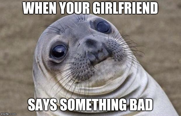 Awkward Moment Sealion | WHEN YOUR GIRLFRIEND; SAYS SOMETHING BAD | image tagged in memes,awkward moment sealion | made w/ Imgflip meme maker