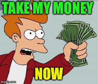 TAKE MY MONEY NOW | made w/ Imgflip meme maker