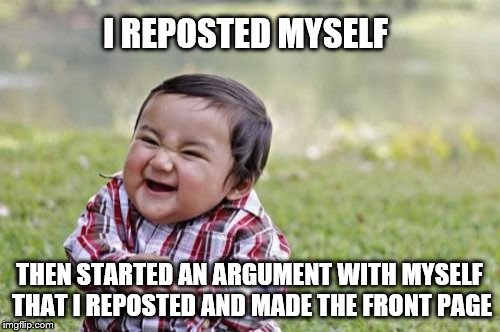 Evil Toddler Meme | I REPOSTED MYSELF THEN STARTED AN ARGUMENT WITH MYSELF THAT I REPOSTED AND MADE THE FRONT PAGE | image tagged in memes,evil toddler | made w/ Imgflip meme maker