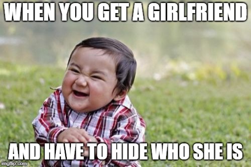 Evil Toddler Meme | WHEN YOU GET A GIRLFRIEND; AND HAVE TO HIDE WHO SHE IS | image tagged in memes,evil toddler | made w/ Imgflip meme maker