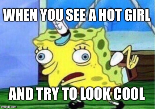 Mocking Spongebob Meme | WHEN YOU SEE A HOT GIRL; AND TRY TO LOOK COOL | image tagged in memes,mocking spongebob | made w/ Imgflip meme maker
