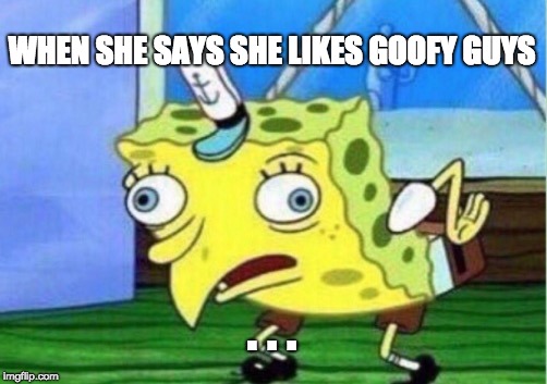 Mocking Spongebob | WHEN SHE SAYS SHE LIKES GOOFY GUYS; . . . | image tagged in memes,mocking spongebob | made w/ Imgflip meme maker