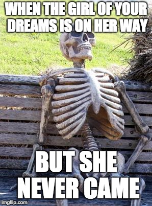Waiting Skeleton | WHEN THE GIRL OF YOUR DREAMS IS ON HER WAY; BUT SHE NEVER CAME | image tagged in memes,waiting skeleton | made w/ Imgflip meme maker