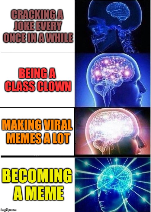 Expanding Brain | CRACKING A JOKE EVERY ONCE IN A WHILE; BEING A CLASS CLOWN; MAKING VIRAL MEMES A LOT; BECOMING A MEME | image tagged in memes,expanding brain | made w/ Imgflip meme maker