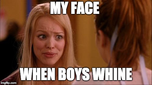 mean girls | MY FACE; WHEN BOYS WHINE | image tagged in mean girls | made w/ Imgflip meme maker