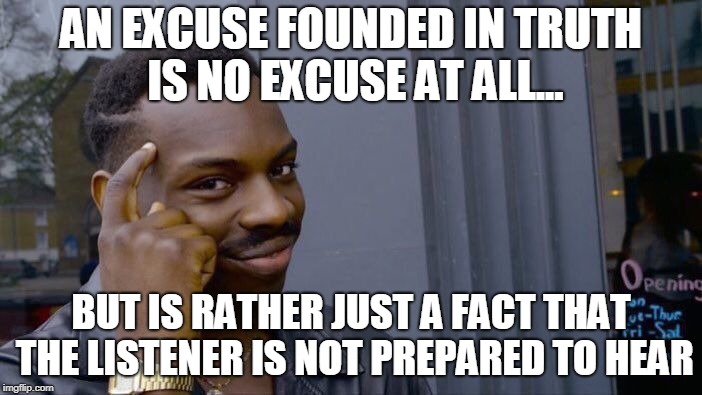Roll Safe Think About It | AN EXCUSE FOUNDED IN TRUTH IS NO EXCUSE AT ALL... BUT IS RATHER JUST A FACT THAT THE LISTENER IS NOT PREPARED TO HEAR | image tagged in memes,roll safe think about it | made w/ Imgflip meme maker
