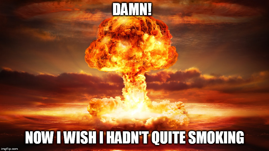 Nuclear War | DAMN! NOW I WISH I HADN'T QUITE SMOKING | image tagged in nuclear war | made w/ Imgflip meme maker