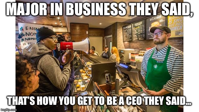 MAJOR IN BUSINESS THEY SAID, THAT’S HOW YOU GET TO BE A CEO THEY SAID... | image tagged in starbucks barista,degree,starbucks,annoyed,yelling | made w/ Imgflip meme maker