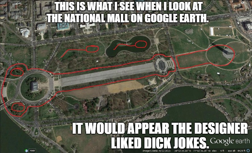 The National Dick Mall | THIS IS WHAT I SEE WHEN I LOOK AT THE NATIONAL MALL ON GOOGLE EARTH. IT WOULD APPEAR THE DESIGNER LIKED DICK JOKES. | image tagged in the national mall,washington monument,dick jokes,funny,dirty | made w/ Imgflip meme maker