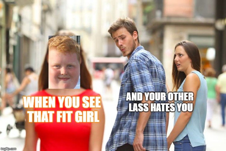 Distracted Boyfriend Meme | AND YOUR OTHER LASS HATES YOU; WHEN YOU SEE THAT FIT GIRL | image tagged in memes,distracted boyfriend | made w/ Imgflip meme maker