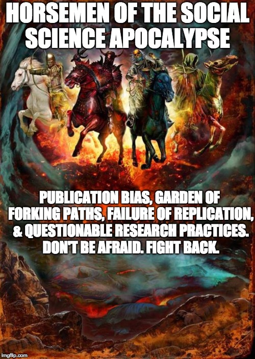 The Four Horsemen of the Apocalypse | HORSEMEN OF THE SOCIAL SCIENCE APOCALYPSE; PUBLICATION BIAS, GARDEN OF FORKING PATHS, FAILURE OF REPLICATION, & QUESTIONABLE RESEARCH PRACTICES. DON'T BE AFRAID. FIGHT BACK. | image tagged in the four horsemen of the apocalypse | made w/ Imgflip meme maker