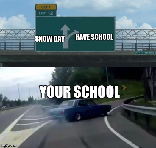 Left Exit 12 Off Ramp Meme | HAVE SCHOOL; SNOW DAY; YOUR SCHOOL | image tagged in memes,left exit 12 off ramp | made w/ Imgflip meme maker