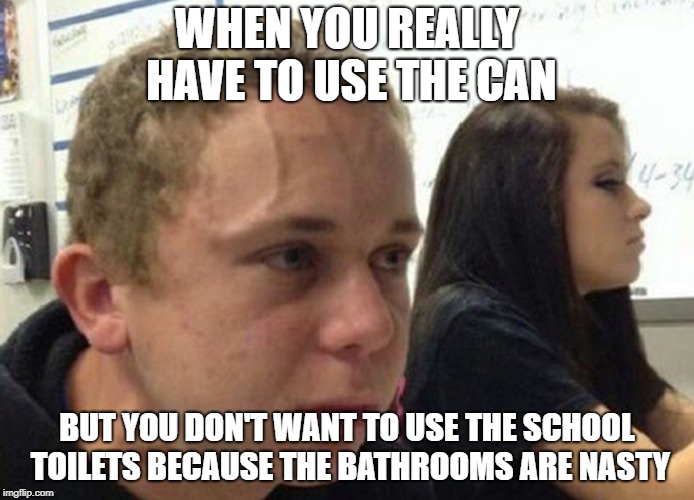 When you haven't.. | WHEN YOU REALLY HAVE TO USE THE CAN; BUT YOU DON'T WANT TO USE THE SCHOOL TOILETS BECAUSE THE BATHROOMS ARE NASTY | image tagged in when you haven't | made w/ Imgflip meme maker