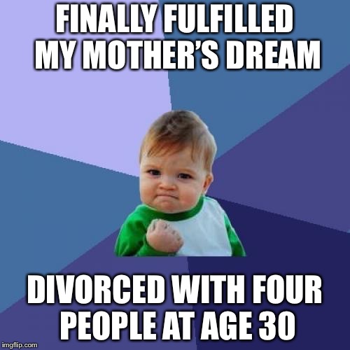 Success kid | FINALLY FULFILLED MY MOTHER’S DREAM; DIVORCED WITH FOUR PEOPLE AT AGE 30 | image tagged in memes,success kid | made w/ Imgflip meme maker