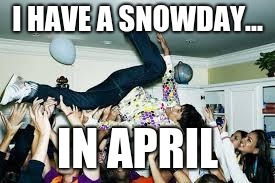 party | I HAVE A SNOWDAY... IN APRIL | image tagged in party | made w/ Imgflip meme maker
