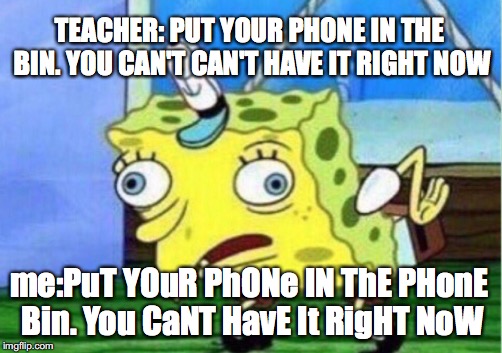 Mocking Spongebob Meme | TEACHER: PUT YOUR PHONE IN THE BIN. YOU CAN'T CAN'T HAVE IT RIGHT NOW; me:PuT YOuR PhONe IN ThE PHonE Bin. You CaNT HavE It RigHT NoW | image tagged in memes,mocking spongebob | made w/ Imgflip meme maker