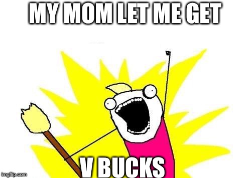 X All The Y Meme | MY MOM LET ME GET; V BUCKS | image tagged in memes,x all the y | made w/ Imgflip meme maker
