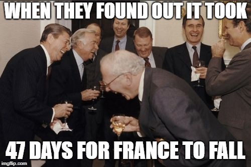 Laughing Men In Suits | WHEN THEY FOUND OUT IT TOOK; 47 DAYS FOR FRANCE TO FALL | image tagged in memes,laughing men in suits | made w/ Imgflip meme maker