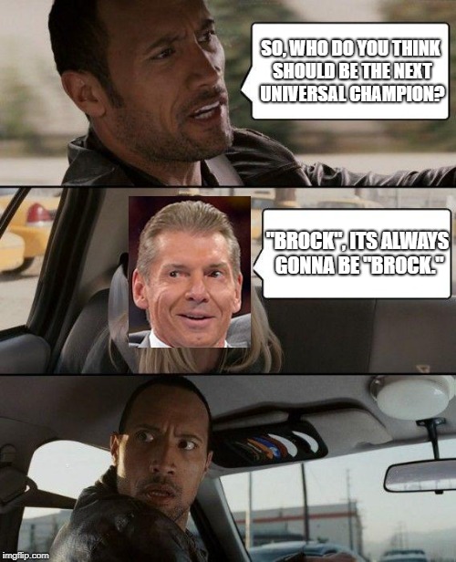The Rock Driving | SO, WHO DO YOU THINK SHOULD BE THE NEXT UNIVERSAL CHAMPION? "BROCK", ITS ALWAYS GONNA BE "BROCK." | image tagged in memes,the rock driving | made w/ Imgflip meme maker