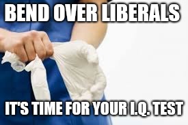 BEND OVER LIBERALS; IT'S TIME FOR YOUR I.Q. TEST | image tagged in rubber gloves | made w/ Imgflip meme maker