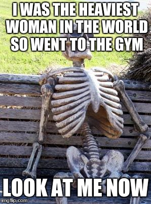 Waiting Skeleton Meme | I WAS THE HEAVIEST WOMAN IN THE WORLD SO WENT TO THE GYM; LOOK AT ME NOW | image tagged in memes,waiting skeleton | made w/ Imgflip meme maker