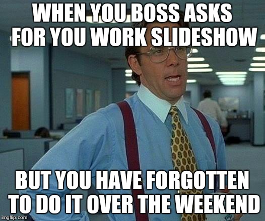 That Would Be Great Meme | WHEN YOU BOSS ASKS FOR YOU WORK SLIDESHOW; BUT YOU HAVE FORGOTTEN TO DO IT OVER THE WEEKEND | image tagged in memes,that would be great | made w/ Imgflip meme maker