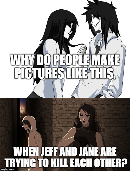 Why? | WHY DO PEOPLE MAKE PICTURES LIKE THIS, WHEN JEFF AND JANE ARE TRYING TO KILL EACH OTHER? | image tagged in jeff and jane,jeff and jane memes,jtk,jane the killer,jeff the killer,why do people make picutres of jeff and jane together when | made w/ Imgflip meme maker