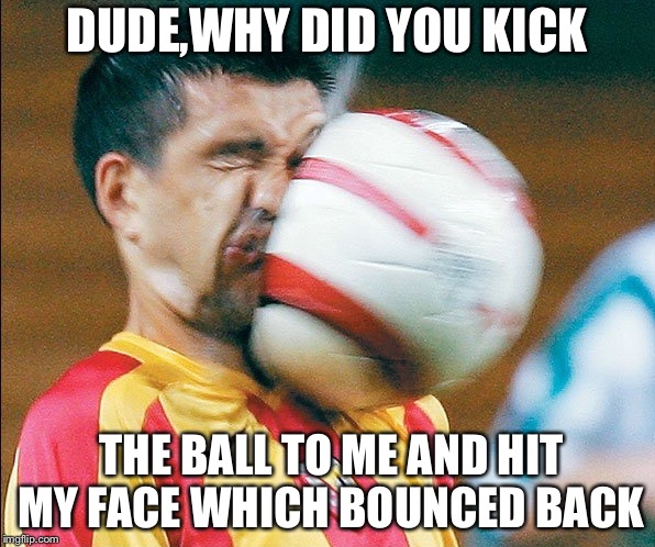 getting hit in the face by a soccer ball | DUDE,WHY DID YOU KICK; THE BALL TO ME AND HIT MY FACE WHICH BOUNCED BACK | image tagged in getting hit in the face by a soccer ball | made w/ Imgflip meme maker