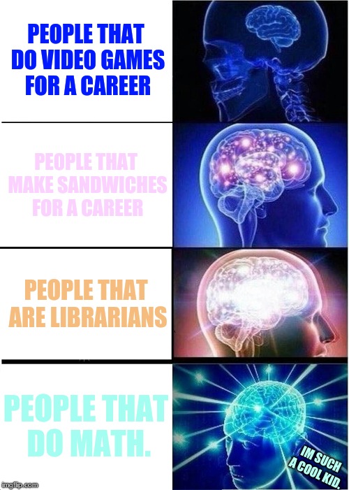 People In My Class Are Seriously Like This | PEOPLE THAT DO VIDEO GAMES FOR A CAREER; PEOPLE THAT MAKE SANDWICHES FOR A CAREER; PEOPLE THAT ARE LIBRARIANS; PEOPLE THAT DO MATH. IM SUCH A COOL KID. | image tagged in expanding brain,videogames,sandwichs,librarians,math,coolkids | made w/ Imgflip meme maker