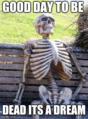 Waiting Skeleton Meme | GOOD DAY TO BE; DEAD ITS A DREAM | image tagged in memes,waiting skeleton | made w/ Imgflip meme maker