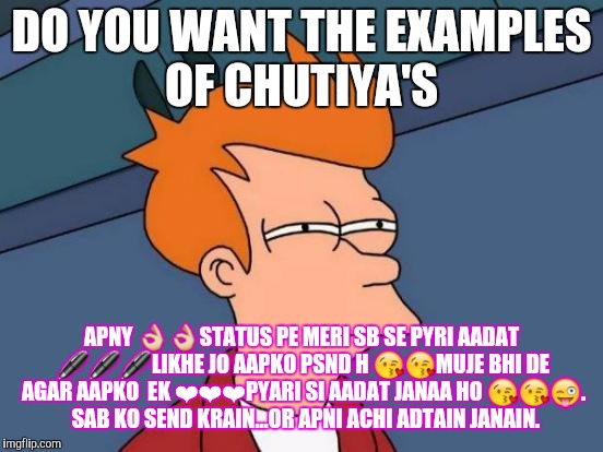 Futurama Fry Meme | DO YOU WANT THE EXAMPLES OF CHUTIYA'S; APNY 👌👌STATUS PE MERI SB SE PYRI AADAT 🖊🖊🖊LIKHE JO AAPKO PSND H 😘😘MUJE BHI DE AGAR AAPKO  EK ❤❤❤PYARI SI AADAT JANAA HO 😘😘😜.  SAB KO SEND KRAIN...OR APNI ACHI ADTAIN JANAIN. | image tagged in memes,futurama fry | made w/ Imgflip meme maker