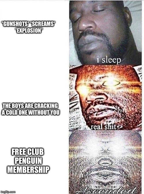 Sleeping Shaq ASCENDED | *GUNSHOTS* *SCREAMS* *EXPLOSION*; THE BOYS ARE CRACKING A COLD ONE WITHOUT YOU; FREE CLUB PENGUIN MEMBERSHIP | image tagged in sleeping shaq ascended | made w/ Imgflip meme maker