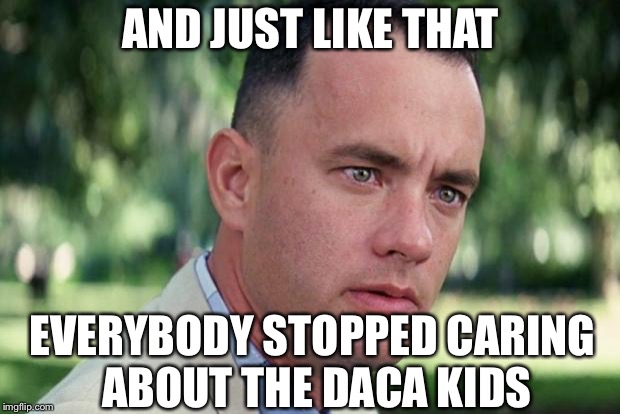 And Just Like That Meme | AND JUST LIKE THAT; EVERYBODY STOPPED CARING ABOUT THE DACA KIDS | image tagged in forrest gump,politics,democrats,daca | made w/ Imgflip meme maker