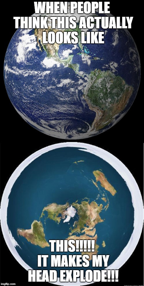 Round Earth, Flat Earth Alternative Fact | WHEN PEOPLE THINK THIS ACTUALLY LOOKS LIKE; THIS!!!!! IT MAKES MY HEAD EXPLODE!!! | image tagged in round earth flat earth alternative fact | made w/ Imgflip meme maker