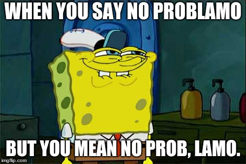 Don't You Squidward Meme | WHEN YOU SAY NO PROBLAMO; BUT YOU MEAN NO PROB, LAMO. | image tagged in memes,dont you squidward | made w/ Imgflip meme maker