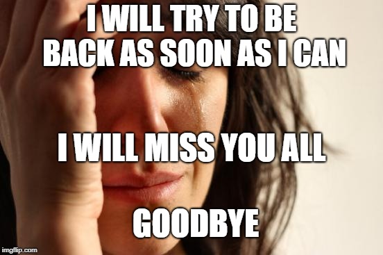 First World Problems Meme | I WILL TRY TO BE BACK AS SOON AS I CAN I WILL MISS YOU ALL GOODBYE | image tagged in memes,first world problems | made w/ Imgflip meme maker