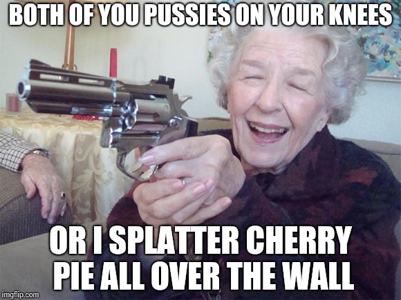 Old lady with gun | BOTH OF YOU PUSSIES ON YOUR KNEES OR I SPLATTER CHERRY PIE ALL OVER THE WALL | image tagged in old lady with gun | made w/ Imgflip meme maker