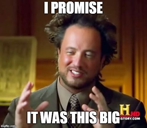 Ancient Aliens Meme | I PROMISE; IT WAS THIS BIG | image tagged in memes,ancient aliens | made w/ Imgflip meme maker