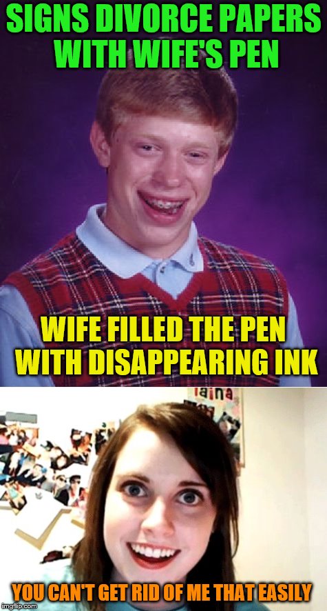 If he lived in cartoon land... | SIGNS DIVORCE PAPERS WITH WIFE'S PEN; WIFE FILLED THE PEN WITH DISAPPEARING INK; YOU CAN'T GET RID OF ME THAT EASILY | image tagged in memes,bad luck brian,overly attached girlfriend,cartoon logic,divorce | made w/ Imgflip meme maker