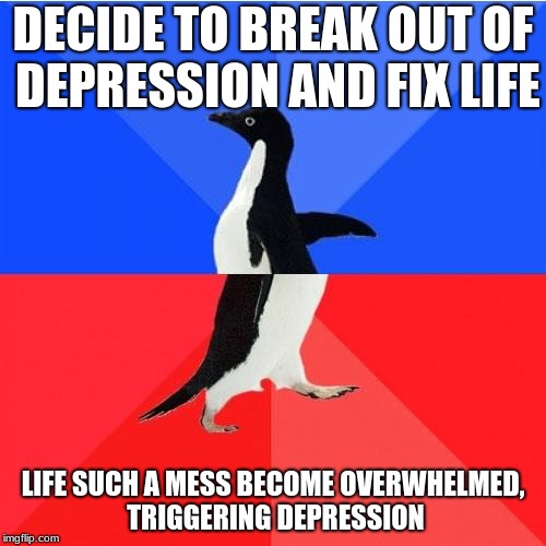 Socially Awkward Awesome Penguin Meme | DECIDE TO BREAK OUT OF DEPRESSION AND FIX LIFE; LIFE SUCH A MESS BECOME OVERWHELMED, TRIGGERING DEPRESSION | image tagged in memes,socially awkward awesome penguin | made w/ Imgflip meme maker