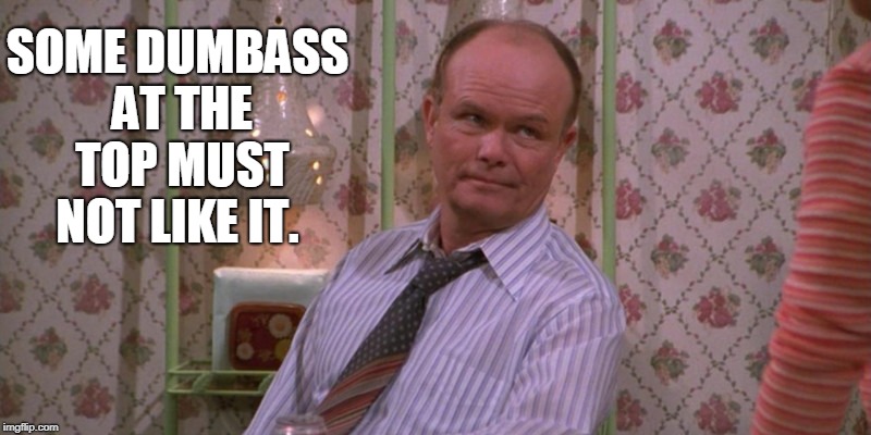 Red Forman | SOME DUMBASS AT THE TOP MUST NOT LIKE IT. | image tagged in red forman | made w/ Imgflip meme maker