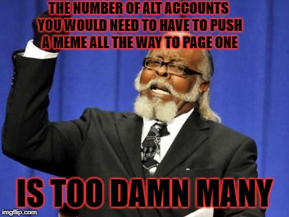 Too Damn High Meme | THE NUMBER OF ALT ACCOUNTS YOU WOULD NEED TO HAVE TO PUSH A MEME ALL THE WAY TO PAGE ONE IS TOO DAMN MANY | image tagged in memes,too damn high | made w/ Imgflip meme maker