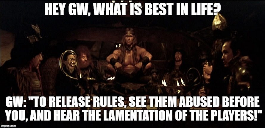 What is best in life | HEY GW, WHAT IS BEST IN LIFE? GW: "TO RELEASE RULES, SEE THEM ABUSED BEFORE YOU, AND HEAR THE LAMENTATION OF THE PLAYERS!" | image tagged in what is best in life | made w/ Imgflip meme maker