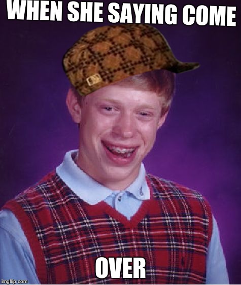 Bad Luck Brian Meme | WHEN SHE SAYING COME; OVER | image tagged in memes,bad luck brian,scumbag | made w/ Imgflip meme maker