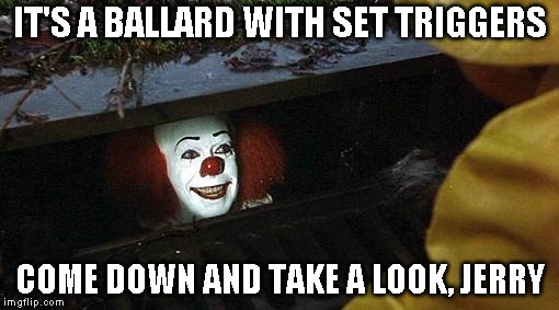 pennywise | IT'S A BALLARD WITH SET TRIGGERS; COME DOWN AND TAKE A LOOK, JERRY | image tagged in pennywise | made w/ Imgflip meme maker