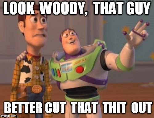 X, X Everywhere Meme | LOOK  WOODY,  THAT GUY BETTER CUT  THAT  THIT  OUT | image tagged in memes,x x everywhere | made w/ Imgflip meme maker