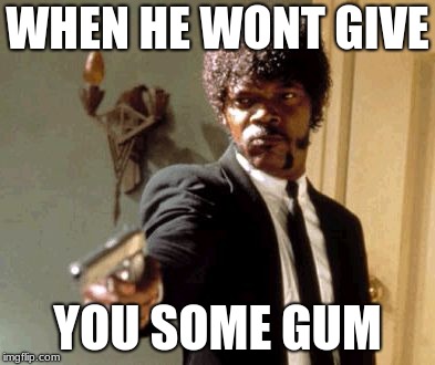 Say That Again I Dare You Meme | WHEN HE WONT GIVE; YOU SOME GUM | image tagged in memes,say that again i dare you | made w/ Imgflip meme maker