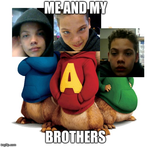 Alvin & The Chipmunks | ME AND MY; BROTHERS | image tagged in alvin  the chipmunks | made w/ Imgflip meme maker