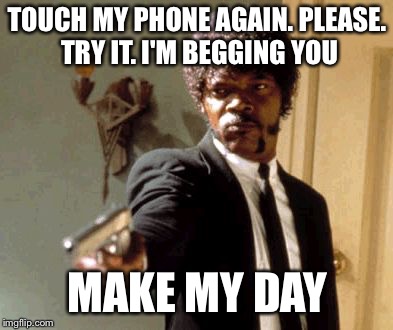 Say That Again I Dare You Meme | TOUCH MY PHONE AGAIN. PLEASE. TRY IT. I'M BEGGING YOU; MAKE MY DAY | image tagged in memes,say that again i dare you | made w/ Imgflip meme maker